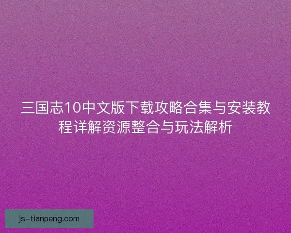 三国志10中文版下载攻略合集与安装教程详解资源整合与玩法解析