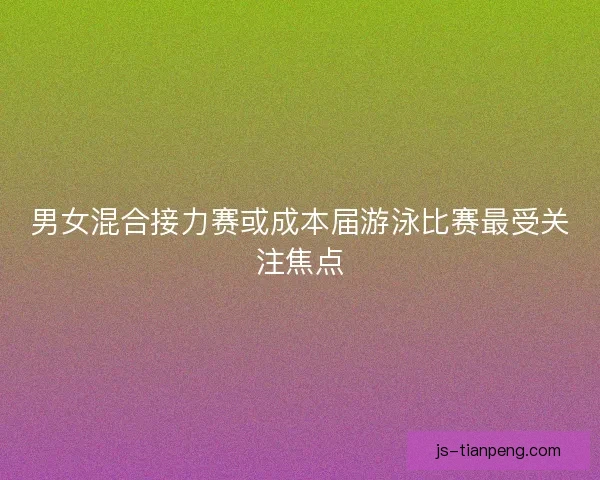 男女混合接力赛或成本届游泳比赛最受关注焦点