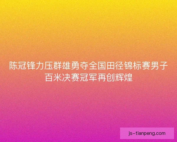 陈冠锋力压群雄勇夺全国田径锦标赛男子百米决赛冠军再创辉煌