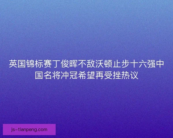 英国锦标赛丁俊晖不敌沃顿止步十六强中国名将冲冠希望再受挫热议