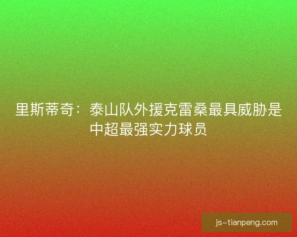 里斯蒂奇：泰山队外援克雷桑最具威胁是中超最强实力球员