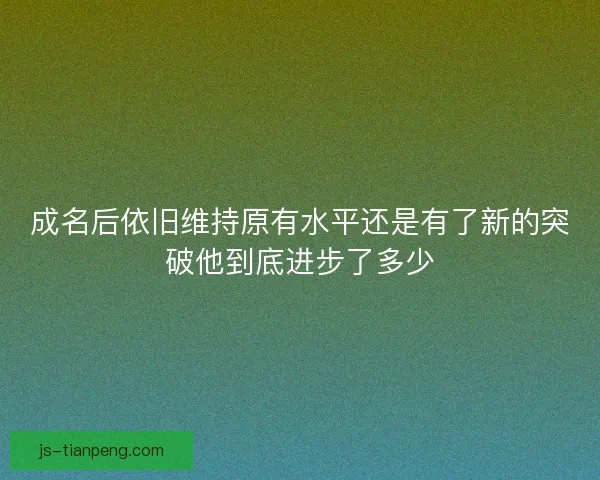 成名后依旧维持原有水平还是有了新的突破他到底进步了多少