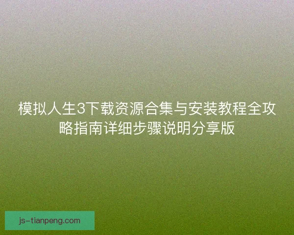 模拟人生3下载资源合集与安装教程全攻略指南详细步骤说明分享版