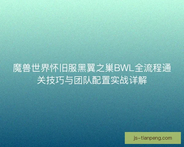 魔兽世界怀旧服黑翼之巢BWL全流程通关技巧与团队配置实战详解
