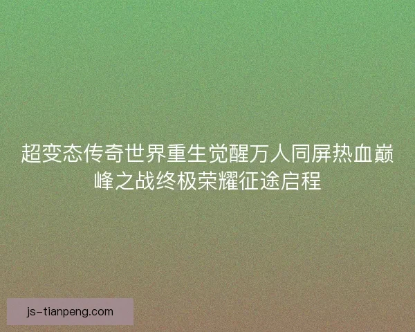 超变态传奇世界重生觉醒万人同屏热血巅峰之战终极荣耀征途启程