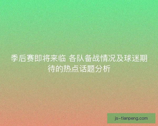 季后赛即将来临 各队备战情况及球迷期待的热点话题分析