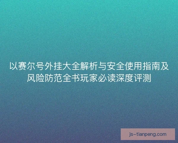 以赛尔号外挂大全解析与安全使用指南及风险防范全书玩家必读深度评测