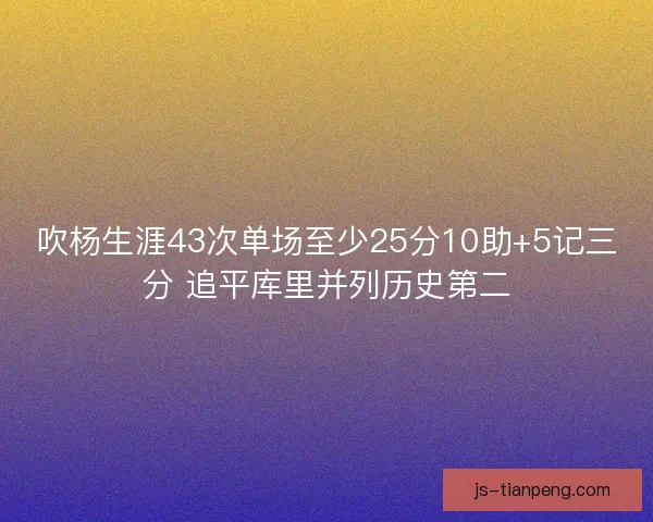 吹杨生涯43次单场至少25分10助+5记三分 追平库里并列历史第二