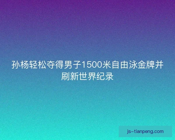 孙杨轻松夺得男子1500米自由泳金牌并刷新世界纪录