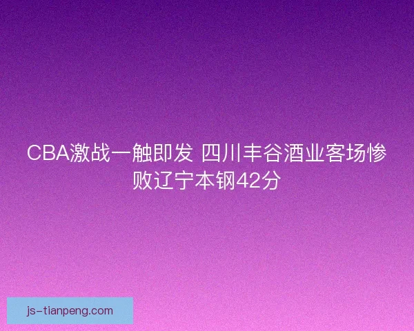 CBA激战一触即发 四川丰谷酒业客场惨败辽宁本钢42分
