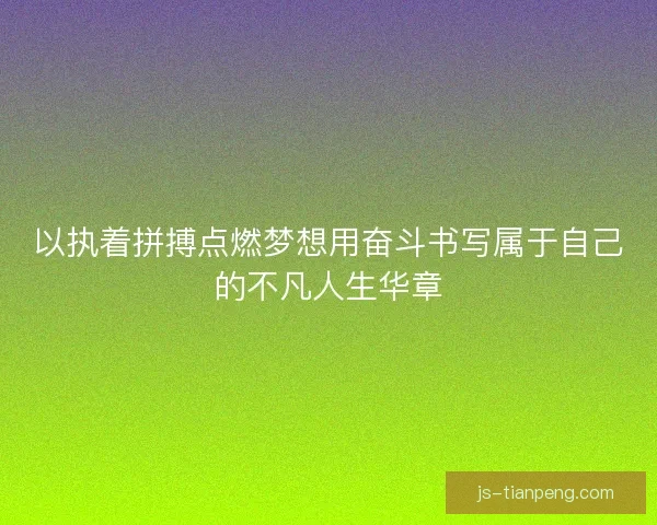 以执着拼搏点燃梦想用奋斗书写属于自己的不凡人生华章