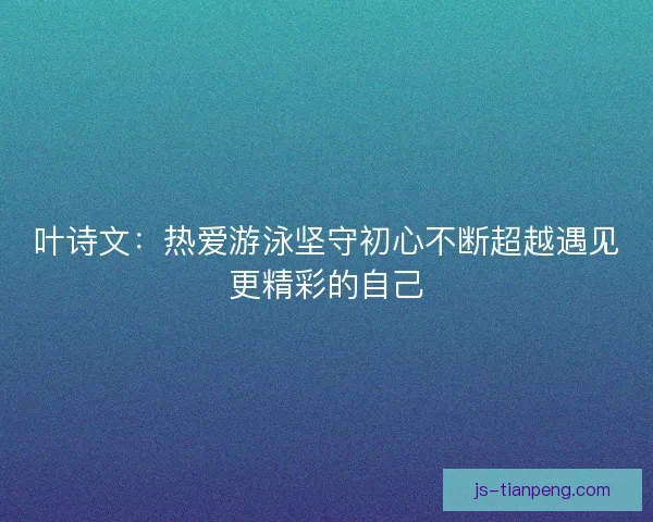叶诗文：热爱游泳坚守初心不断超越遇见更精彩的自己