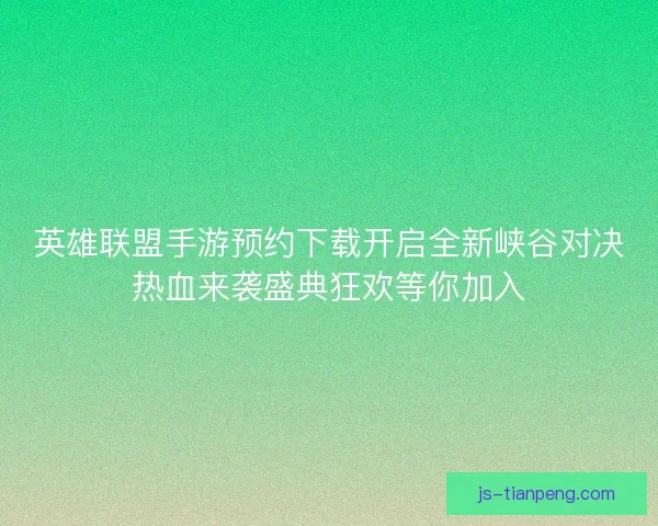 英雄联盟手游预约下载开启全新峡谷对决热血来袭盛典狂欢等你加入