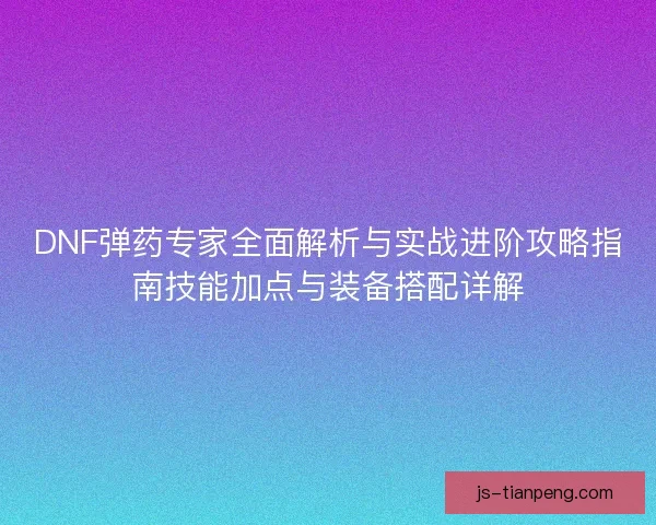 DNF弹药专家全面解析与实战进阶攻略指南技能加点与装备搭配详解