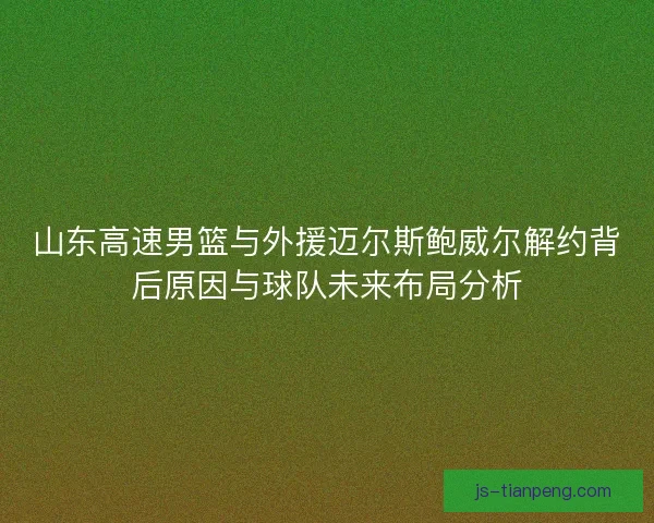 山东高速男篮与外援迈尔斯鲍威尔解约背后原因与球队未来布局分析